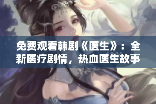 免费观看韩剧《医生》：全新医疗剧情，热血医生故事重磅上线