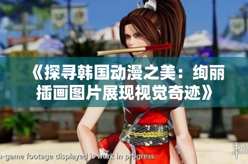 《探寻韩国动漫之美：绚丽插画图片展现视觉奇迹》
