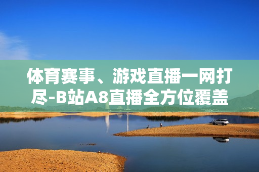 体育赛事、游戏直播一网打尽-B站A8直播全方位覆盖
