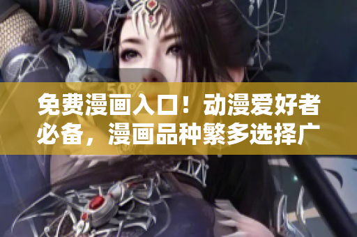 免费漫画入口！动漫爱好者必备，漫画品种繁多选择广泛