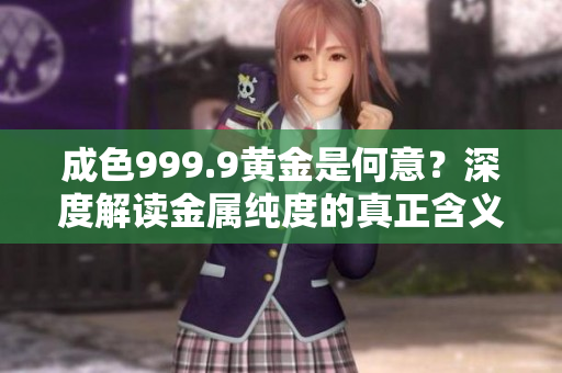 成色999.9黄金是何意？深度解读金属纯度的真正含义
