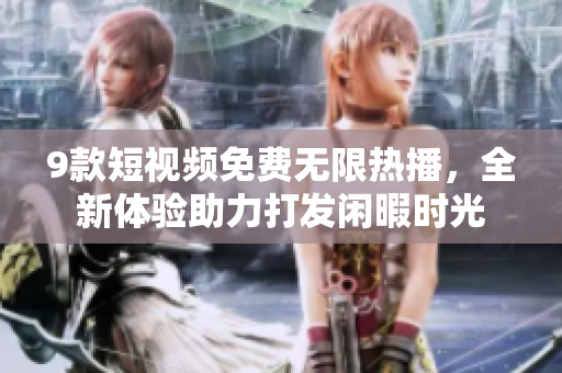 9款短视频免费无限热播，全新体验助力打发闲暇时光