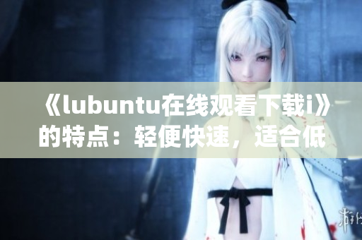 《lubuntu在线观看下载i》的特点：轻便快速，适合低配置设备。(1)
