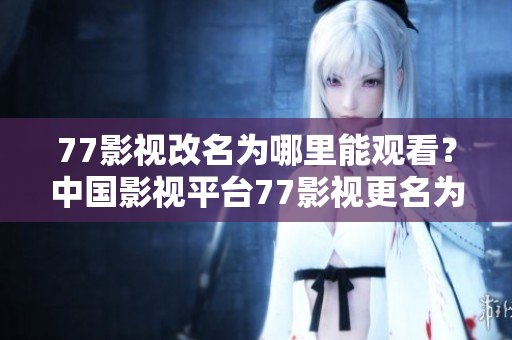 77影视改名为哪里能观看？中国影视平台77影视更名为？