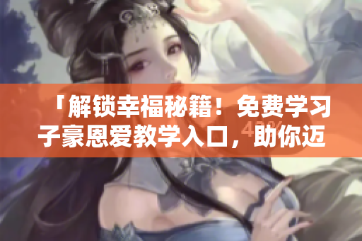 「解锁幸福秘籍！免费学习子豪恩爱教学入口，助你迈向幸福人生！」