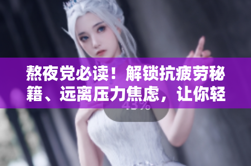 熬夜党必读！解锁抗疲劳秘籍、远离压力焦虑，让你轻松度过彻夜狂欢！