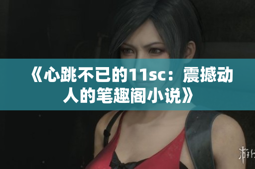 《心跳不已的11sc：震撼动人的笔趣阁小说》