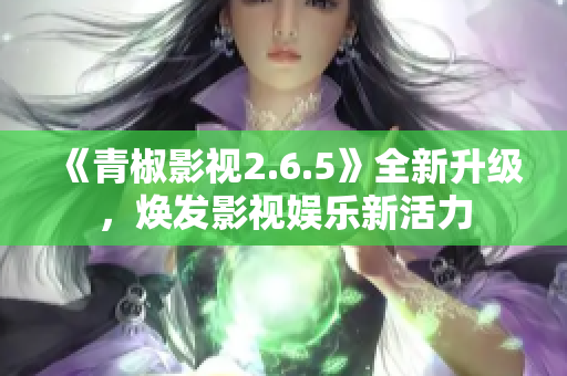 《青椒影视2.6.5》全新升级，焕发影视娱乐新活力
