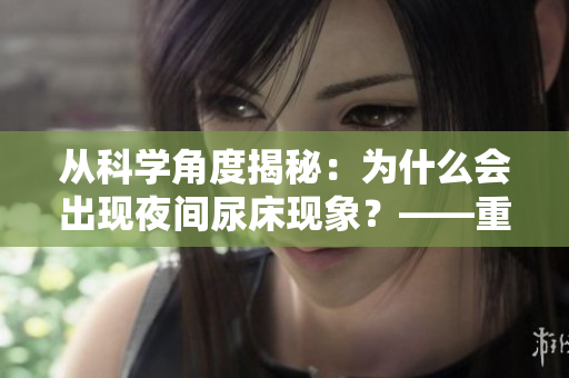 从科学角度揭秘：为什么会出现夜间尿床现象？——重拾童年记忆