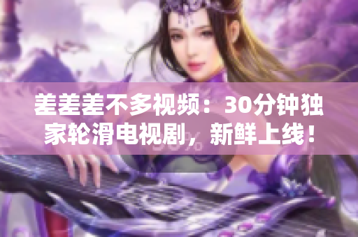 差差差不多视频：30分钟独家轮滑电视剧，新鲜上线！