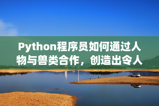 Python程序员如何通过人物与兽类合作，创造出令人惊叹的成果