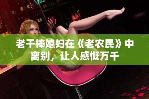 老干棒媳妇在《老农民》中离别，让人感慨万千