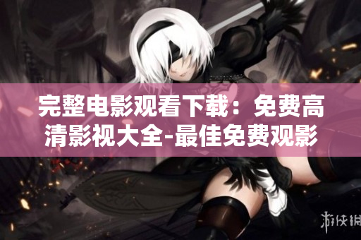 完整电影观看下载：免费高清影视大全-最佳免费观影资源