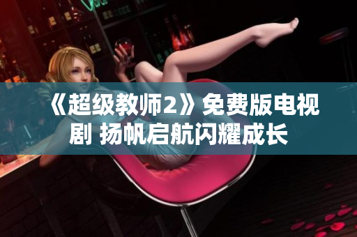 《超级教师2》免费版电视剧 扬帆启航闪耀成长