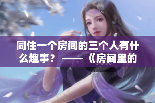 同住一个房间的三个人有什么趣事？ —— 《房间里的有趣故事》