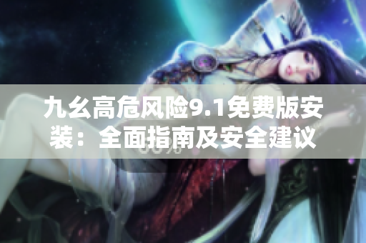 九幺高危风险9.1免费版安装：全面指南及安全建议