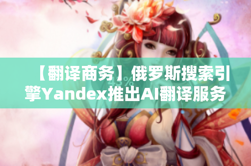 【翻译商务】俄罗斯搜索引擎Yandex推出AI翻译服务