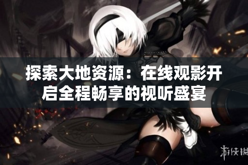 探索大地资源：在线观影开启全程畅享的视听盛宴