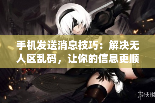 手机发送消息技巧：解决无人区乱码，让你的信息更顺畅(1)