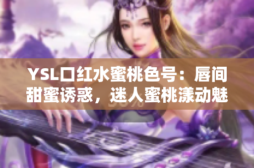 YSL口红水蜜桃色号：唇间甜蜜诱惑，迷人蜜桃漾动魅力！
