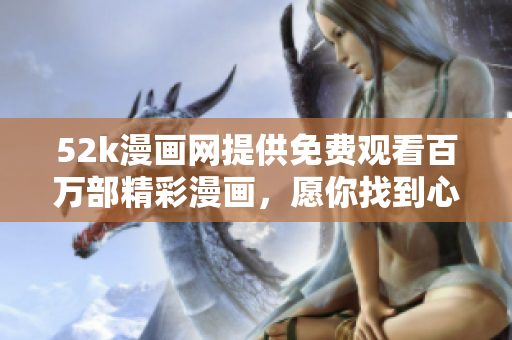 52k漫画网提供免费观看百万部精彩漫画，愿你找到心仪之作