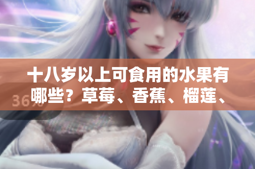十八岁以上可食用的水果有哪些？草莓、香蕉、榴莲、丝瓜是否在名单中？
