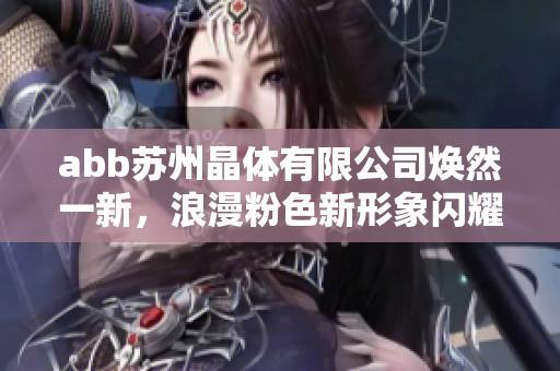 abb苏州晶体有限公司焕然一新，浪漫粉色新形象闪耀登场