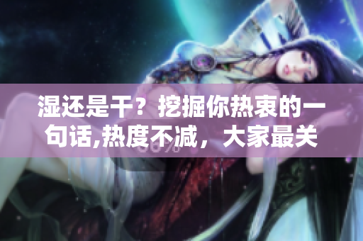 湿还是干？挖掘你热衷的一句话,热度不减，大家最关心可湿可干吗？