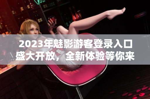 2023年魅影游客登录入口盛大开放，全新体验等你来