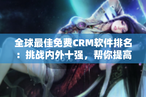 全球最佳免费CRM软件排名：挑战内外十强，帮你提高客户管理效率