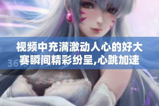 视频中充满激动人心的好大赛瞬间精彩纷呈,心跳加速,感动落泪