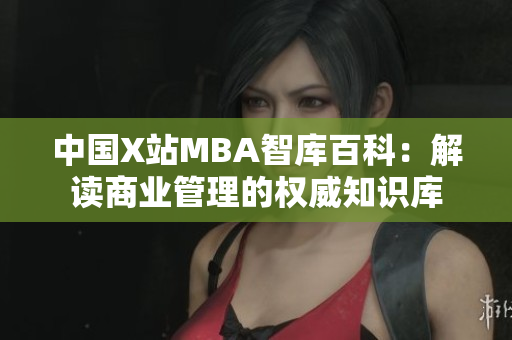 中国X站MBA智库百科：解读商业管理的权威知识库