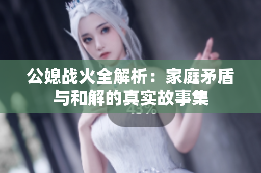 公媳战火全解析：家庭矛盾与和解的真实故事集