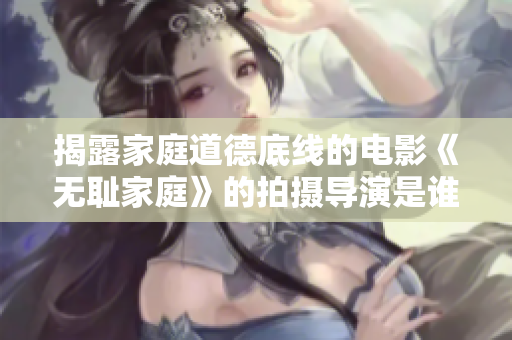 揭露家庭道德底线的电影《无耻家庭》的拍摄导演是谁？