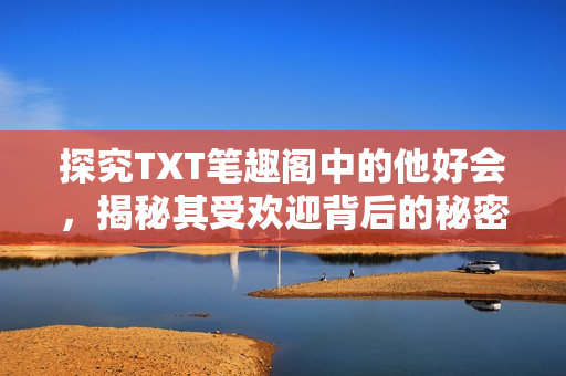 探究TXT笔趣阁中的他好会，揭秘其受欢迎背后的秘密