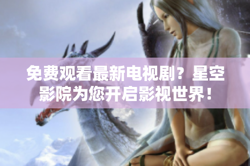 免费观看最新电视剧？星空影院为您开启影视世界！