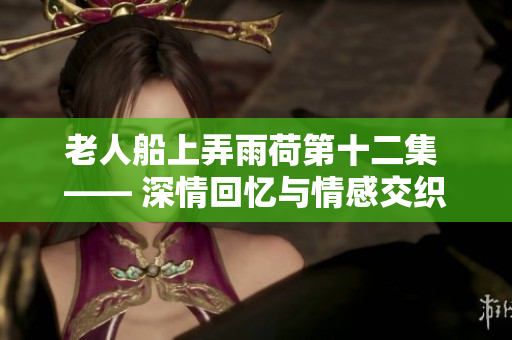 老人船上弄雨荷第十二集 —— 深情回忆与情感交织