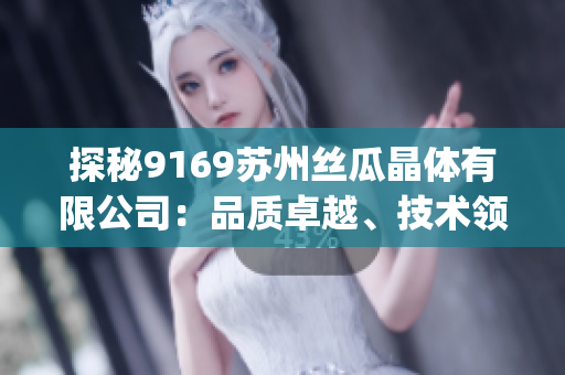 探秘9169苏州丝瓜晶体有限公司：品质卓越、技术领先的细腻晶体产品制造商(1)