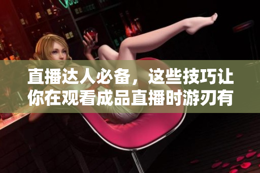 直播达人必备，这些技巧让你在观看成品直播时游刃有余
