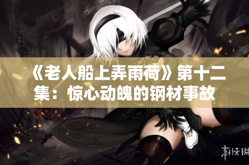 《老人船上弄雨荷》第十二集：惊心动魄的钢材事故