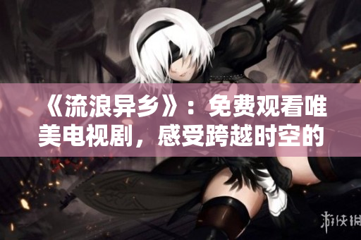 《流浪异乡》：免费观看唯美电视剧，感受跨越时空的爱情奇遇。