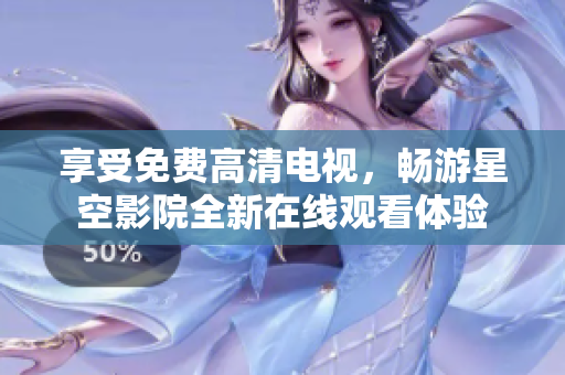 享受免费高清电视，畅游星空影院全新在线观看体验