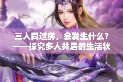 三人同过房，会发生什么？——探究多人共居的生活状态