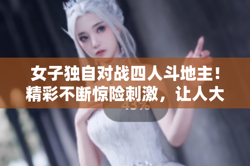 女子独自对战四人斗地主！精彩不断惊险刺激，让人大呼过瘾