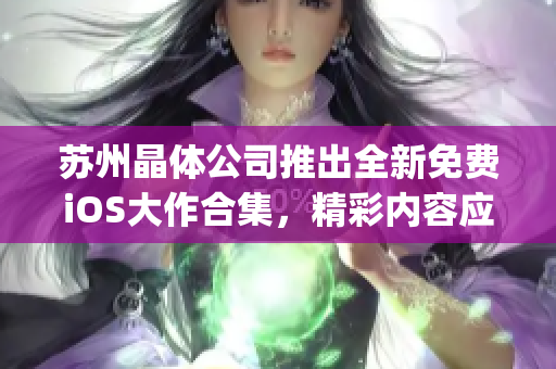 苏州晶体公司推出全新免费iOS大作合集，精彩内容应有尽有(1)