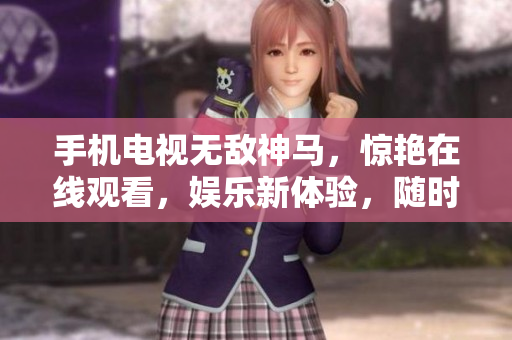 手机电视无敌神马，惊艳在线观看，娱乐新体验，随时随地畅享剧情！