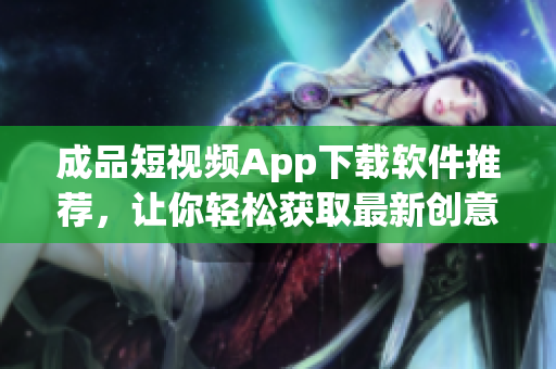 成品短视频App下载软件推荐，让你轻松获取最新创意视频