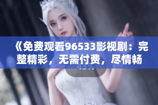 《免费观看96533影视剧：完整精彩，无需付费，尽情畅享！》