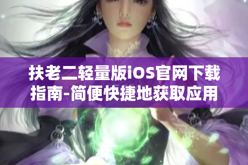 扶老二轻量版iOS官网下载指南-简便快捷地获取应用程序