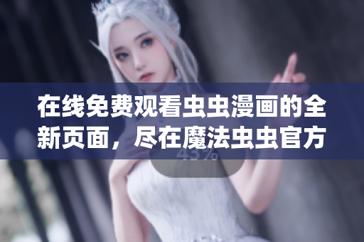 在线免费观看虫虫漫画的全新页面，尽在魔法虫虫官方网站(1)